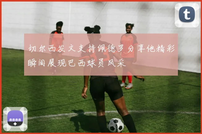 切尔西发文支持佩德罗分享他精彩瞬间展现巴西球员风采