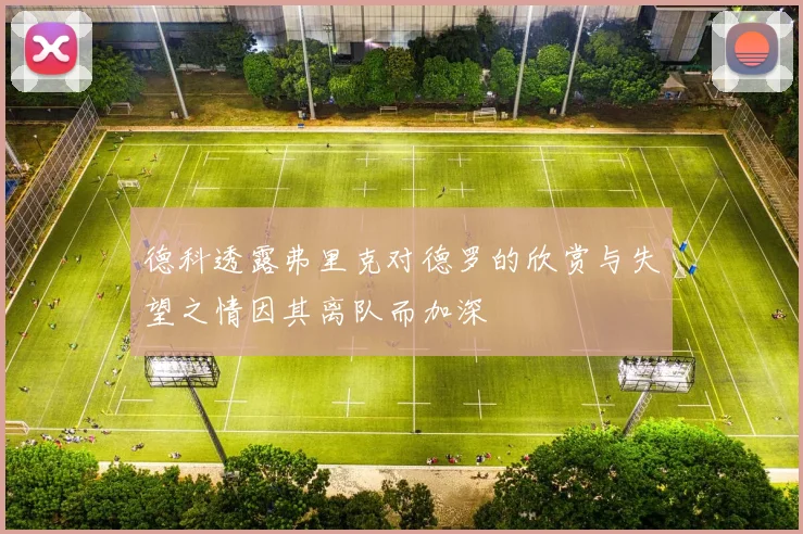 德科透露弗里克对德罗的欣赏与失望之情因其离队而加深