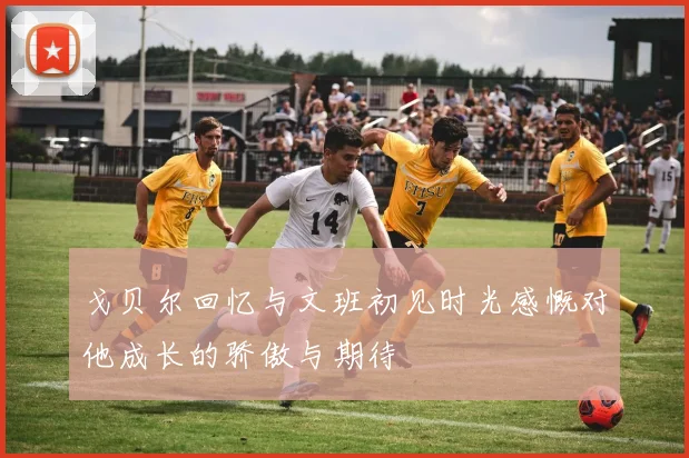 戈贝尔回忆与文班初见时光感慨对他成长的骄傲与期待