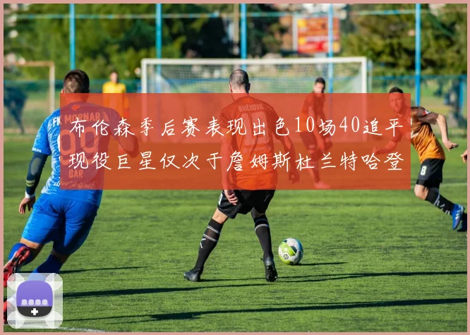 布伦森季后赛表现出色10场40追平现役巨星仅次于詹姆斯杜兰特哈登