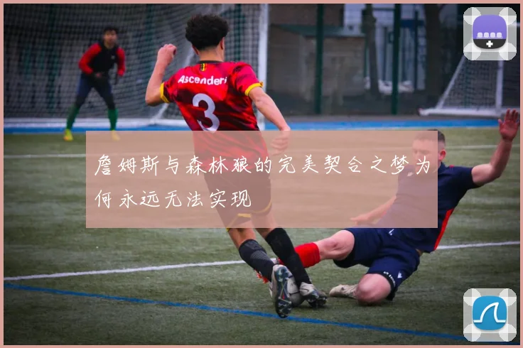 詹姆斯与森林狼的完美契合之梦为何永远无法实现