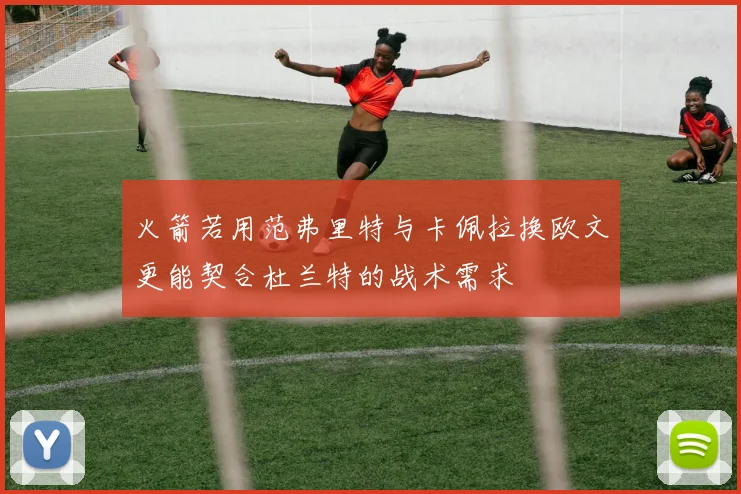 火箭若用范弗里特与卡佩拉换欧文更能契合杜兰特的战术需求