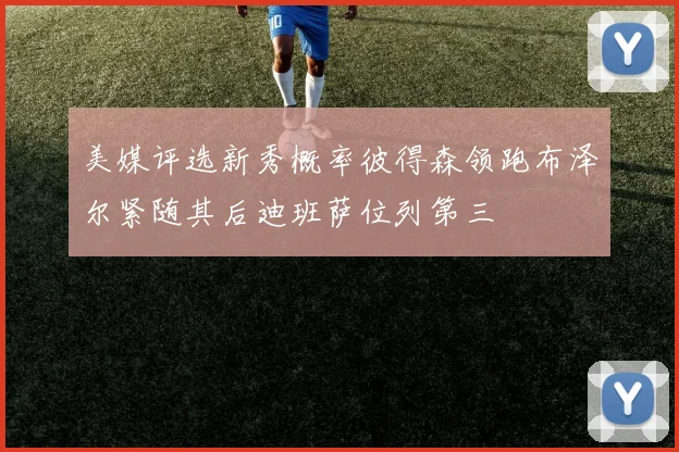 美媒评选新秀概率彼得森领跑布泽尔紧随其后迪班萨位列第三
