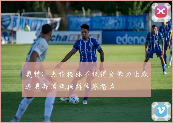 奥特：杰伦格林不仅得分能力出众还具备顶级挡拆传球潜力