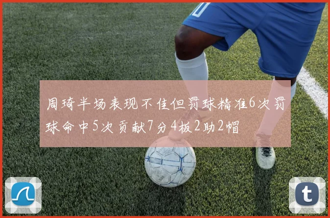 周琦半场表现不佳但罚球精准6次罚球命中5次贡献7分4板2助2帽