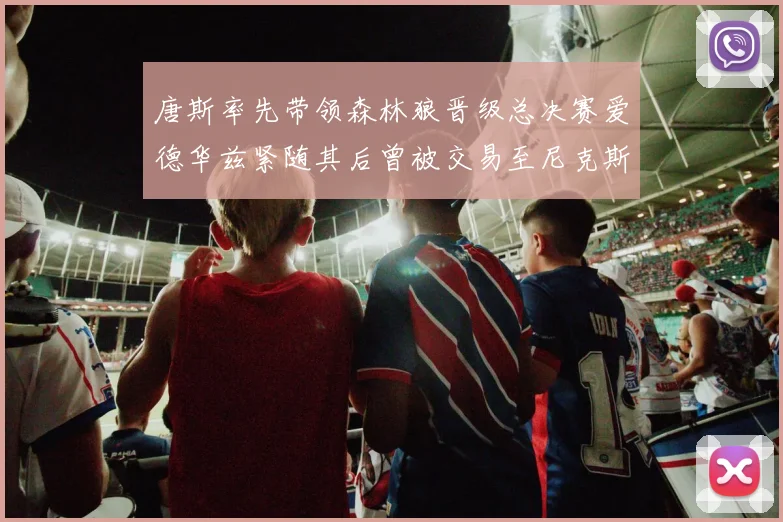 唐斯率先带领森林狼晋级总决赛爱德华兹紧随其后曾被交易至尼克斯